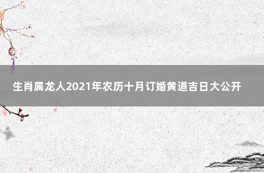 生肖属龙人2021年农历十月订婚黄道吉日大公开 2021年10月订婚黄道吉日