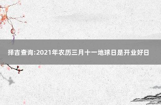 择吉查询:2021年农历三月十一地球日是开业好日子吗 农历老黄历择吉