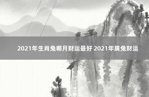 2021年生肖兔哪月财运最好 2021年属兔财运