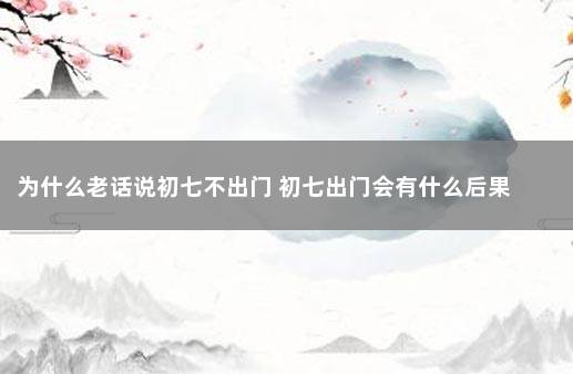 为什么老话说初七不出门 初七出门会有什么后果