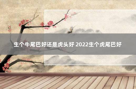 生个牛尾巴好还是虎头好 2022生个虎尾巴好