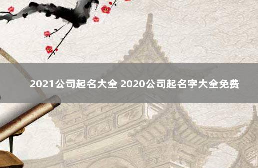 2021公司起名大全 2020公司起名字大全免费