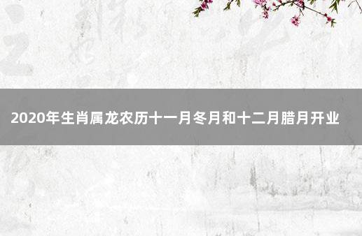 2020年生肖属龙农历十一月冬月和十二月腊月开业黄道吉日 2021年农历十二月入宅黄道吉日