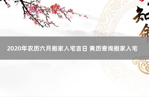 2020年农历六月搬家入宅吉日 黄历查询搬家入宅