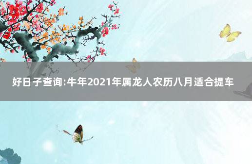 好日子查询:牛年2021年属龙人农历八月适合提车的吉日 2021年农历八月份提车吉日