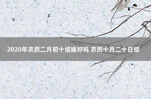 2020年农历二月初十结婚好吗 农历十月二十日结婚好不好