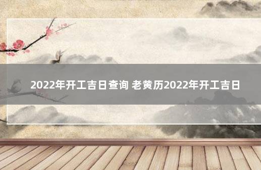 2022年开工吉日查询 老黄历2022年开工吉日查询