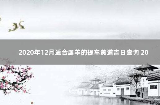 2020年12月适合属羊的提车黄道吉日查询 2021年属羊9月份提车吉日