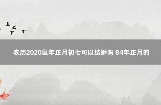 农历2020鼠年正月初七可以结婚吗 84年正月的鼠好不好