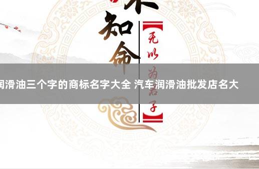 润滑油三个字的商标名字大全 汽车润滑油批发店名大全