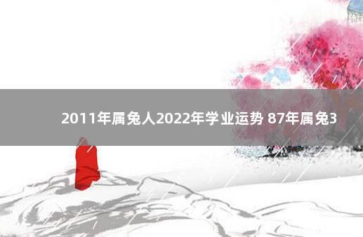 2011年属兔人2022年学业运势 87年属兔36岁有一灾