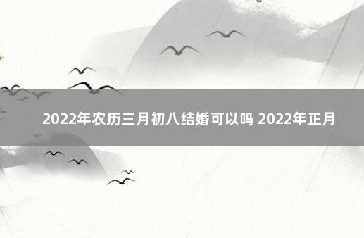 2022年农历三月初八结婚可以吗 2022年正月初三可以结婚吗