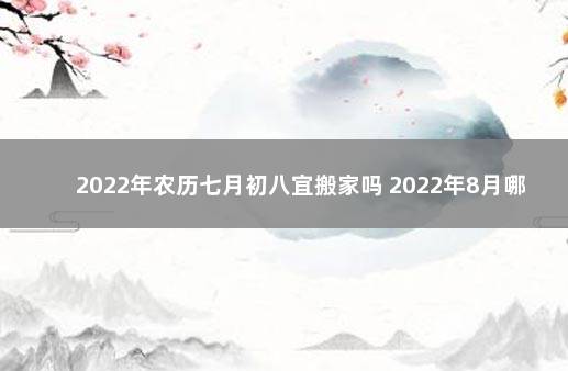 2022年农历七月初八宜搬家吗 2022年8月哪天适合乔迁