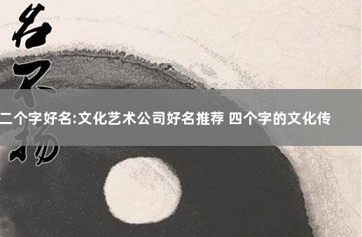 二个字好名:文化艺术公司好名推荐 四个字的文化传媒公司名字大全