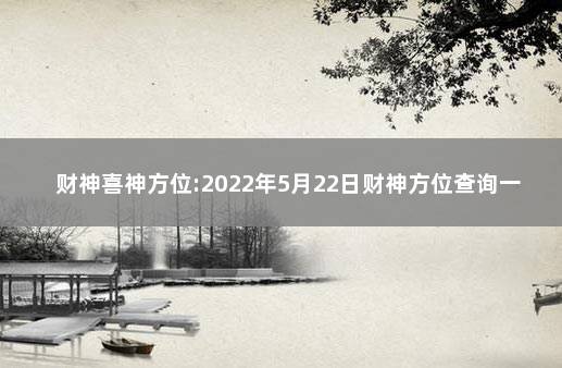 财神喜神方位:2022年5月22日财神方位查询一览表 每日喜神方位查询