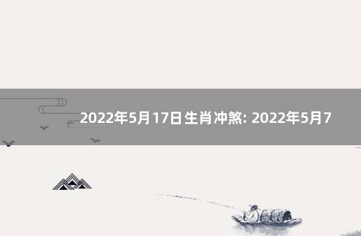 2022年5月17日生肖冲煞: 2022年5月7日黄历