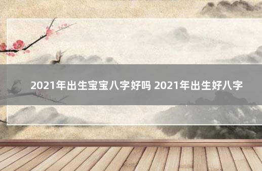 2021年出生宝宝八字好吗 2021年出生好八字格局