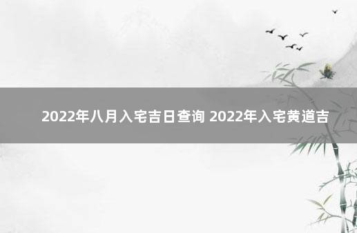 2022年八月入宅吉日查询 2022年入宅黄道吉日