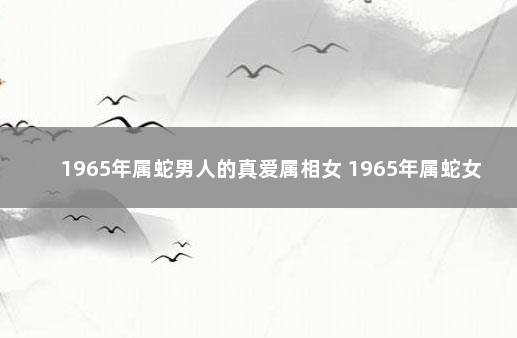 1965年属蛇男人的真爱属相女 1965年属蛇女一生命运