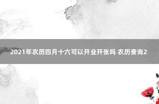 2021年农历四月十六可以开业开张吗 农历查询2020年黄历表