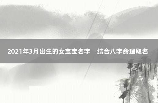 2021年3月出生的女宝宝名字　结合八字命理取名字 2021年农历八月初三出生的孩子名字