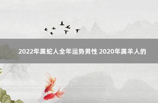 2022年属蛇人全年运势男性 2020年属羊人的运势