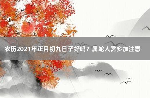 农历2021年正月初九日子好吗？属蛇人需多加注意 2021年9月13号属蛇的财运