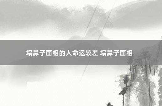 塌鼻子面相的人命运较差 塌鼻子面相