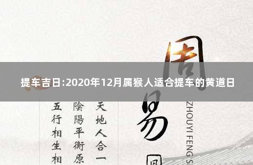 提车吉日:2020年12月属猴人适合提车的黄道日子 2021年属狗最佳的提车吉日一览表