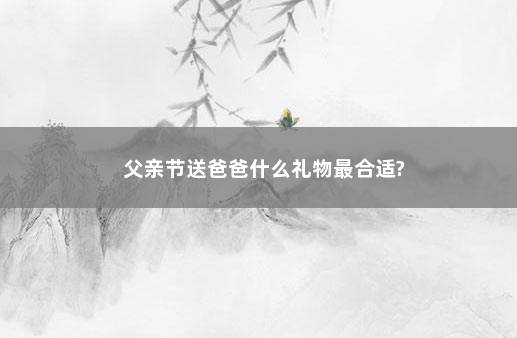 父亲节送爸爸什么礼物最合适?