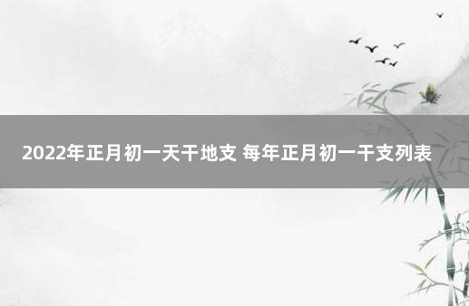 2022年正月初一天干地支 每年正月初一干支列表