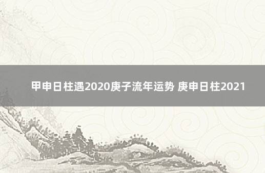 甲申日柱遇2020庚子流年运势 庚申日柱2021年运势