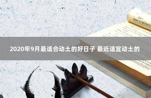 2020年9月最适合动土的好日子 最近适宜动土的日子