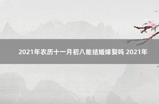 2021年农历十一月初八能结婚嫁娶吗 2021年10月结婚吉日