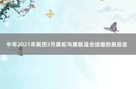 牛年2021年新历3月属蛇与属猴适合结婚的良辰吉日 2021年属蛇和猴几月结婚最好