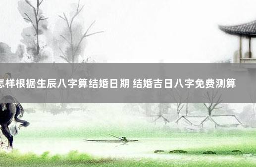 怎样根据生辰八字算结婚日期 结婚吉日八字免费测算