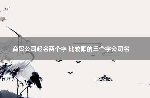 商贸公司起名两个字 比较顺的三个字公司名