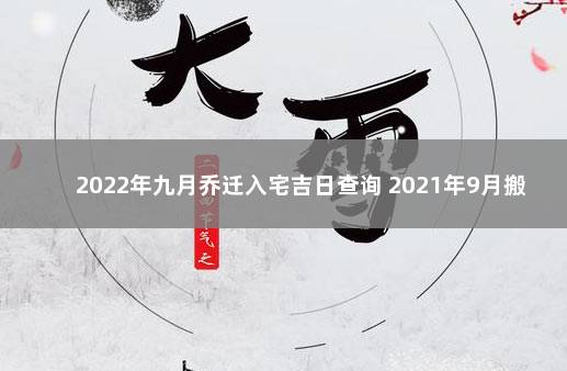 2022年九月乔迁入宅吉日查询 2021年9月搬家入宅最佳日期