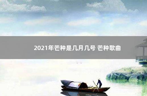 2021年芒种是几月几号 芒种歌曲