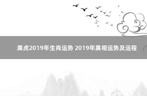 属虎2019年生肖运势 2019年属相运势及运程