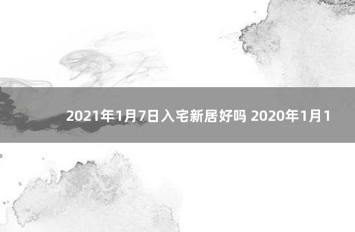 2021年1月7日入宅新居好吗 2020年1月13日入宅好不好