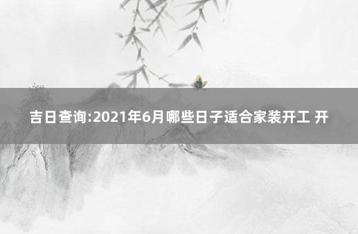 吉日查询:2021年6月哪些日子适合家装开工 开工黄道吉日查询2021