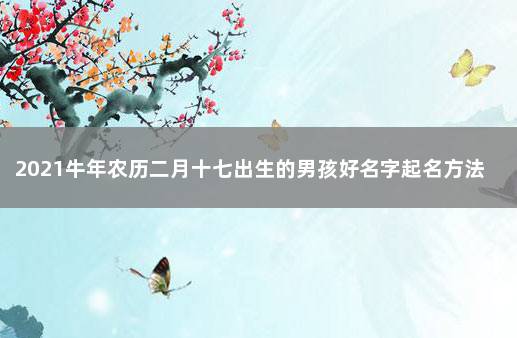 2021牛年农历二月十七出生的男孩好名字起名方法 属牛2月份的男孩名字