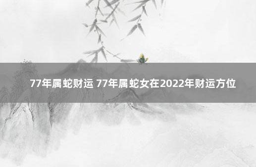 77年属蛇财运 77年属蛇女在2022年财运方位