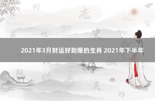 2021年3月财运好到爆的生肖 2021年下半年财运最好的生肖