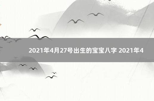 2021年4月27号出生的宝宝八字 2021年4月27日出生的宝宝