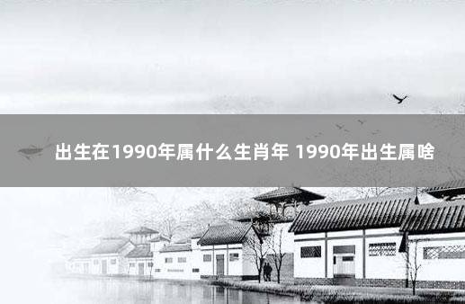 出生在1990年属什么生肖年 1990年出生属啥