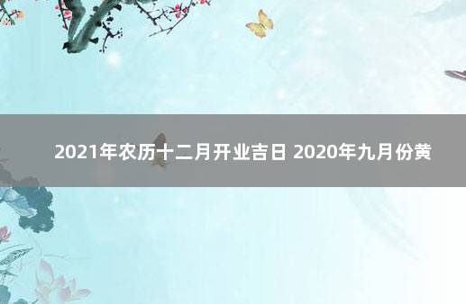 2021年农历十二月开业吉日 2020年九月份黄道吉日