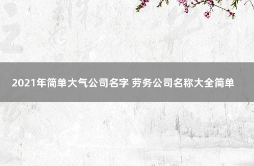 2021年简单大气公司名字 劳务公司名称大全简单大气