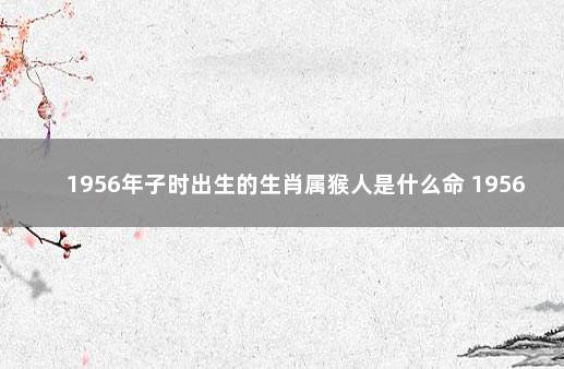 1956年子时出生的生肖属猴人是什么命 1956年生肖猴什么命